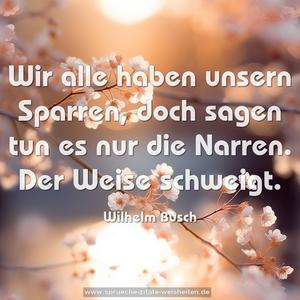 Wir alle haben unsern Sparren,
doch sagen tun es nur die Narren.
Der Weise schweigt.