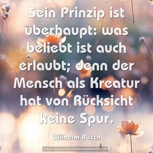 Sein Prinzip ist überhaupt:
was beliebt ist auch erlaubt;
denn der Mensch als Kreatur
hat von Rücksicht keine Spur.