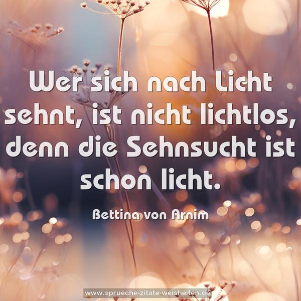 Wer sich nach Licht sehnt,
ist nicht lichtlos,
denn die Sehnsucht ist schon licht.