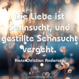 Die Liebe ist Sehnsucht,
und gestillte Sehnsucht vergeht.