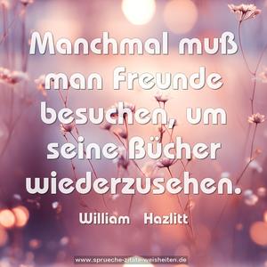 Manchmal muß man Freunde besuchen,
um seine Bücher wiederzusehen.