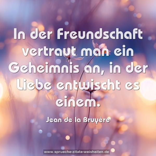 In der Freundschaft vertraut man ein Geheimnis an,
in der Liebe entwischt es einem.