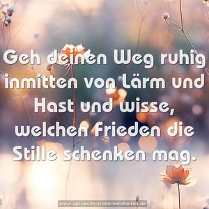 Geh deinen Weg ruhig inmitten von Lärm und Hast
und wisse, welchen Frieden die Stille schenken mag.