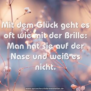 Mit dem Glück geht es oft wie mit der Brille:
Man hat sie auf der Nase und weiß es nicht.