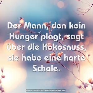 Der Mann, den kein Hunger plagt,
sagt über die Kokosnuss,
sie habe eine harte Schale.