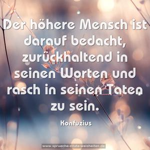 Der höhere Mensch ist darauf bedacht,
zurückhaltend in seinen Worten
und rasch in seinen Taten zu sein.