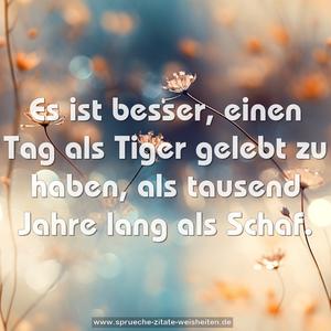 Es ist besser, einen Tag als Tiger gelebt zu haben,
als tausend Jahre lang als Schaf. 