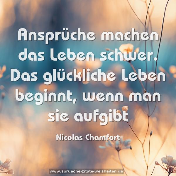 Ansprüche machen das Leben schwer.
Das glückliche Leben beginnt, wenn man sie aufgibt