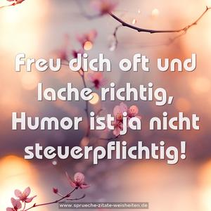 Freu dich oft und lache richtig,
Humor ist ja nicht steuerpflichtig!