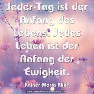 Jeder Tag ist der Anfang des Lebens.
Jedes Leben ist der Anfang der Ewigkeit.