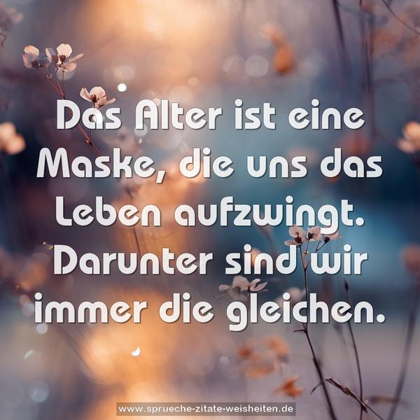 Das Alter ist eine Maske, die uns das Leben aufzwingt.
Darunter sind wir immer die gleichen.