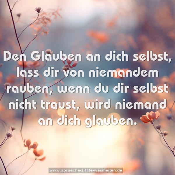 Den Glauben an dich selbst,
lass dir von niemandem rauben,
wenn du dir selbst nicht traust,
wird niemand an dich glauben.