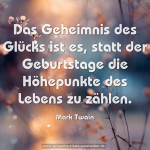 Das Geheimnis des Glücks ist es,
statt der Geburtstage die Höhepunkte des Lebens zu zählen.