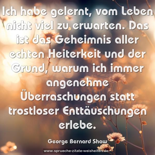 Ich habe gelernt, vom Leben nicht viel zu erwarten.
Das ist das Geheimnis aller echten Heiterkeit und der Grund, warum ich immer angenehme Überraschungen
statt trostloser Enttäuschungen erlebe.