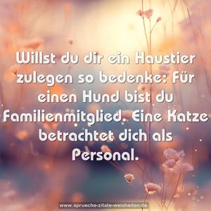 Willst du dir ein Haustier zulegen so bedenke:
Für einen Hund bist du Familienmitglied.
Eine Katze betrachtet dich als Personal.
