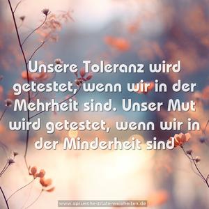 Unsere Toleranz wird getestet,
wenn wir in der Mehrheit sind.
Unser Mut wird getestet,
wenn wir in der Minderheit sind