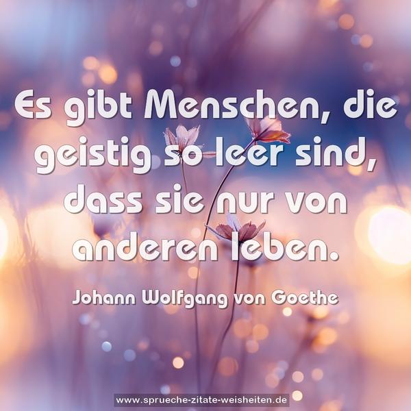 Es gibt Menschen, die geistig so leer sind,
dass sie nur von anderen leben.
