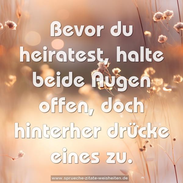 Bevor du heiratest, halte beide Augen offen,
doch hinterher drücke eines zu.