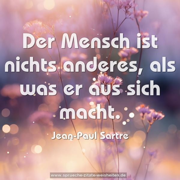 Der Mensch ist nichts anderes, als was er aus sich macht. 