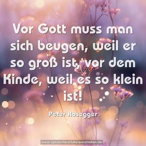 Vor Gott muss man sich beugen, weil er so groß ist,
vor dem Kinde, weil es so klein ist!
