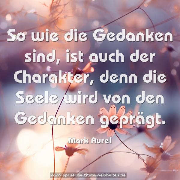 So wie die Gedanken sind,
ist auch der Charakter,
denn die Seele wird von den Gedanken geprägt.