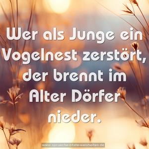 Wer als Junge ein Vogelnest zerstört,
der brennt im Alter Dörfer nieder.