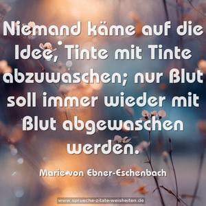 Niemand käme auf die Idee, Tinte mit Tinte abzuwaschen;
nur Blut soll immer wieder mit Blut abgewaschen werden.
