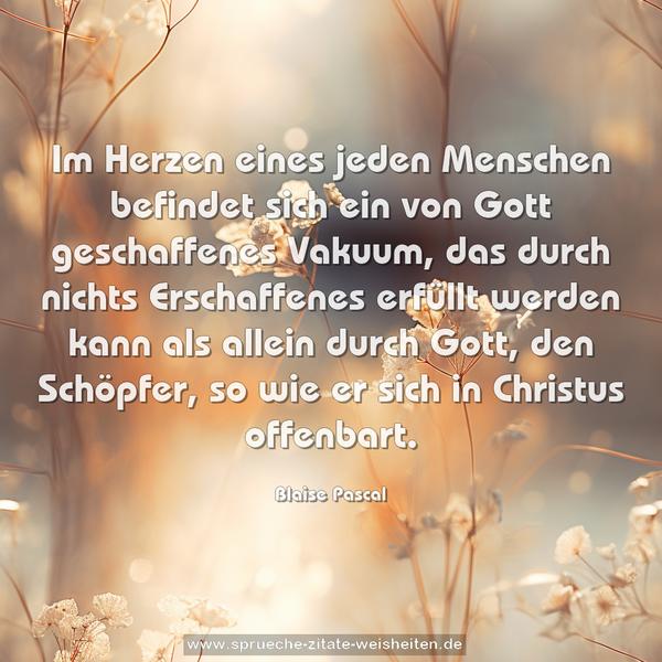 Im Herzen eines jeden Menschen befindet sich ein von Gott geschaffenes Vakuum, das durch nichts Erschaffenes erfüllt werden kann als allein durch Gott, den Schöpfer, so wie er sich in Christus offenbart.