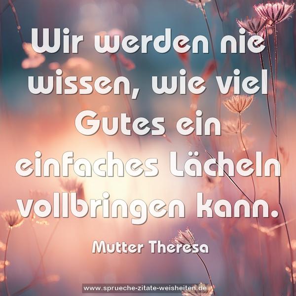 Wir werden nie wissen,
wie viel Gutes ein einfaches Lächeln vollbringen kann.