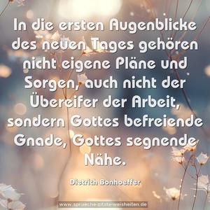 In die ersten Augenblicke des neuen Tages
gehören nicht eigene Pläne und Sorgen,
auch nicht der Übereifer der Arbeit,
sondern Gottes befreiende Gnade, Gottes segnende Nähe.