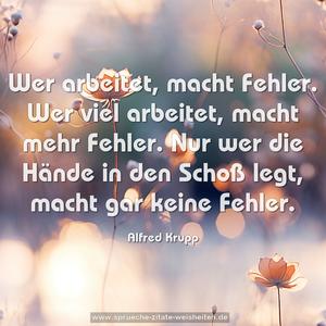 Wer arbeitet, macht Fehler.
Wer viel arbeitet, macht mehr Fehler.
Nur wer die Hände in den Schoß legt, macht gar keine Fehler.