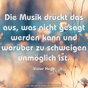 Die Musik drückt das aus,
was nicht gesagt werden kann
und worüber zu schweigen unmöglich ist.