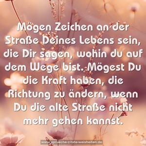 Mögen Zeichen an der Straße Deines Lebens sein,
die Dir sagen, wohin du auf dem Wege bist.
Mögest Du die Kraft haben,
die Richtung zu ändern,
wenn Du die alte Straße nicht mehr gehen kannst.