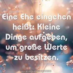 Eine Ehe eingehen heißt:
Kleine Dinge aufgeben,
um große Werte zu besitzen.