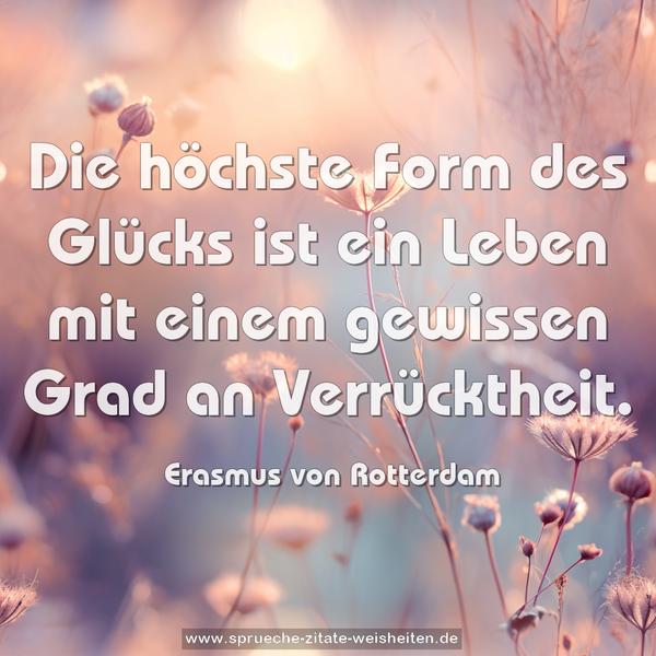 Die höchste Form des Glücks
ist ein Leben mit einem gewissen Grad an Verrücktheit.