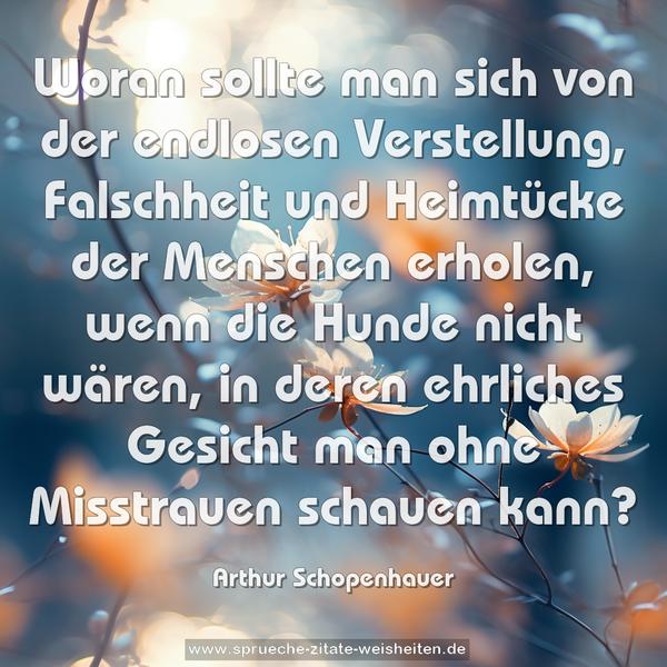 Woran sollte man sich von der endlosen Verstellung, Falschheit und Heimtücke der Menschen erholen, wenn die Hunde nicht wären, in deren ehrliches Gesicht man ohne Misstrauen schauen kann?