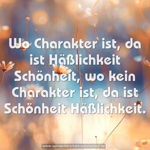 Wo Charakter ist, da ist Häßlichkeit Schönheit,
wo kein Charakter ist, da ist Schönheit Häßlichkeit.