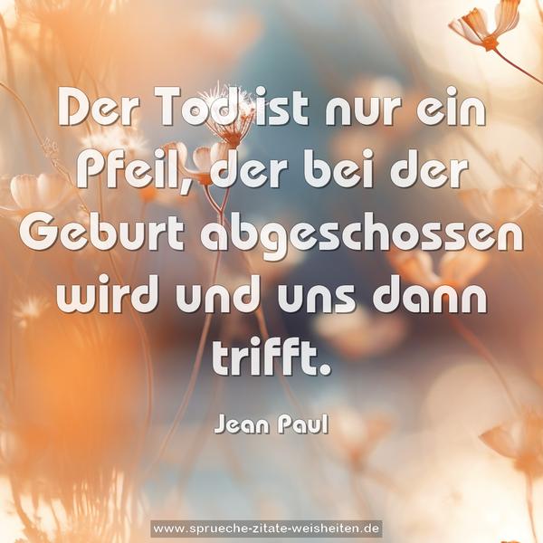 Der Tod ist nur ein Pfeil,
der bei der Geburt abgeschossen wird und uns dann trifft. 