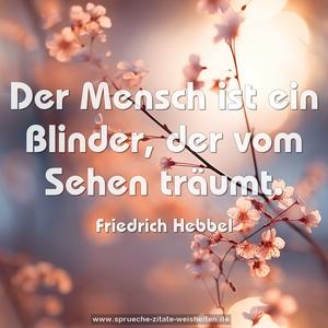 Der Mensch ist ein Blinder,
der vom Sehen träumt.