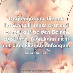 Derjenige, der fliegen lernen will, muss erst mal lernen,
auf beiden Beinen zu stehen. Man kann nicht mit dem Fliegen anfangen. 