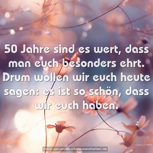 50 Jahre sind es wert,
dass man euch besonders ehrt.
Drum wollen wir euch heute sagen:
es ist so schön, dass wir euch haben.