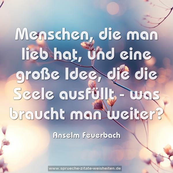 Menschen, die man lieb hat,
und eine große Idee,
die die Seele ausfüllt -
was braucht man weiter?