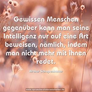 Gewissen Menschen gegenüber kann man seine Intelligenz nur auf eine Art beweisen, nämlich, indem man nicht mehr mit ihnen redet.
