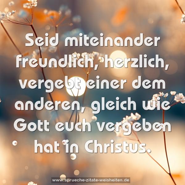 Seid miteinander freundlich, herzlich,
vergebt einer dem anderen,
gleich wie Gott euch vergeben hat in Christus.