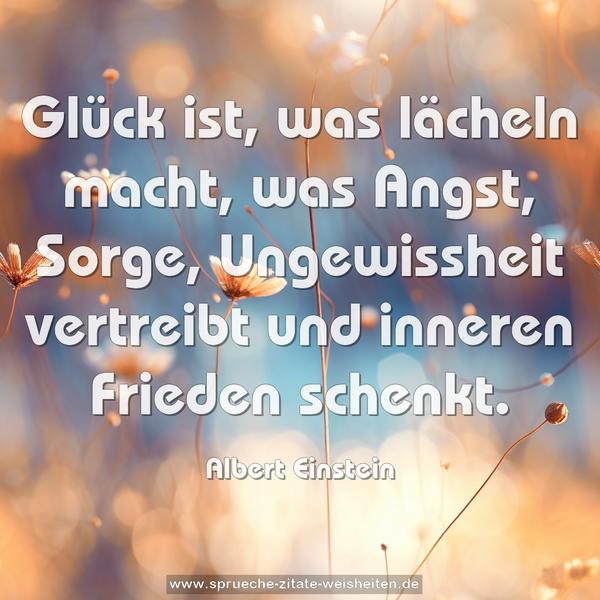 Glück ist, was lächeln macht,
was Angst, Sorge, Ungewissheit vertreibt
und inneren Frieden schenkt.