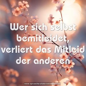 Wer sich selbst bemitleidet,
verliert das Mitleid der anderen