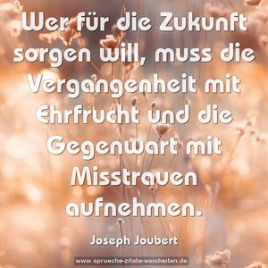 Wer für die Zukunft sorgen will,
muss die Vergangenheit mit Ehrfrucht
und die Gegenwart mit Misstrauen aufnehmen.
