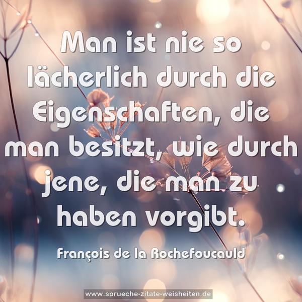 Man ist nie so lächerlich durch die Eigenschaften,
die man besitzt, wie durch jene, die man zu haben vorgibt. 