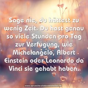 Sage nie, du hättest zu wenig Zeit.
Du hast genau so viele Stunden pro Tag zur Verfügung,
wie Michelangelo, Albert Einstein oder Leonardo da Vinci
sie gehabt haben.