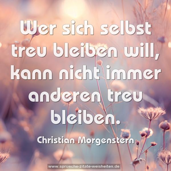 Wer sich selbst treu bleiben will,
kann nicht immer anderen treu bleiben.